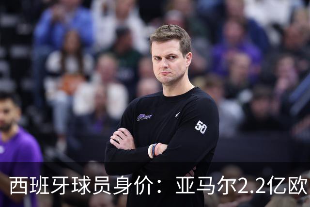 西班牙球员身价：亚马尔2.2亿欧，佩德里+库巴西+费尔明均过亿